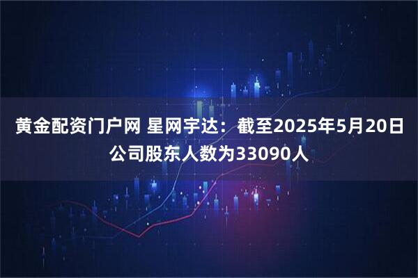 黄金配资门户网 星网宇达：截至2025年5月20日公司股东人数为33090人