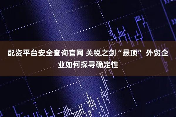 配资平台安全查询官网 关税之剑“悬顶” 外贸企业如何探寻确定性