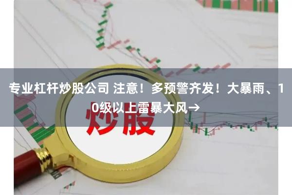 专业杠杆炒股公司 注意！多预警齐发！大暴雨、10级以上雷暴大风→