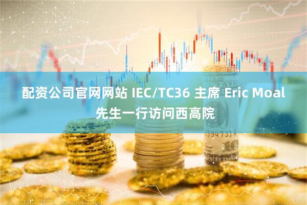 配资公司官网网站 IEC/TC36 主席 Eric Moal 先生一行访问西高院
