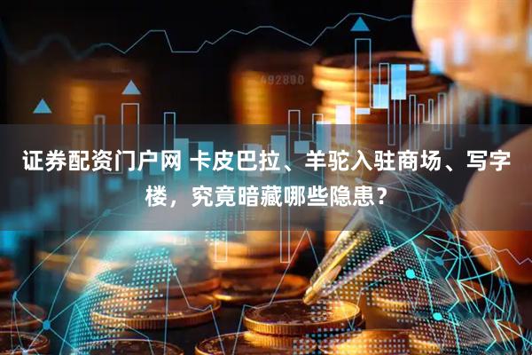 证券配资门户网 卡皮巴拉、羊驼入驻商场、写字楼，究竟暗藏哪些隐患？