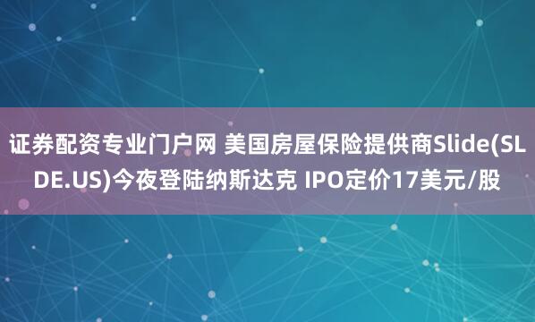 证券配资专业门户网 美国房屋保险提供商Slide(SLDE.US)今夜登陆纳斯达克 IPO定价17美元/股