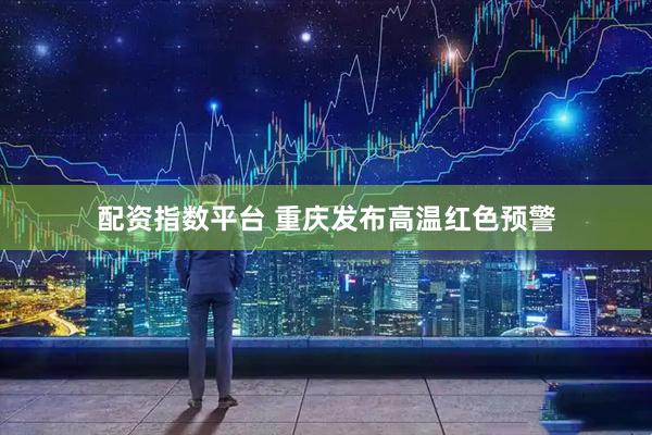 配资指数平台 重庆发布高温红色预警