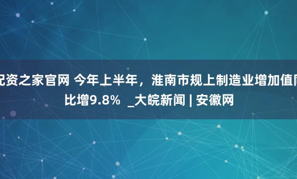 配资之家官网 今年上半年，淮南市规上制造业增加值同比增9.8%  _大皖新闻 | 安徽网