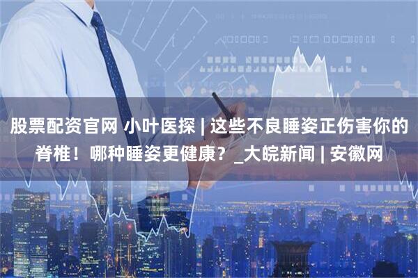 股票配资官网 小叶医探 | 这些不良睡姿正伤害你的脊椎！哪种睡姿更健康？_大皖新闻 | 安徽网