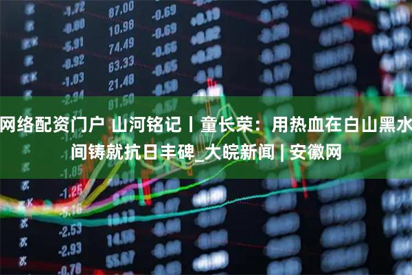 网络配资门户 山河铭记丨童长荣：用热血在白山黑水间铸就抗日丰碑_大皖新闻 | 安徽网