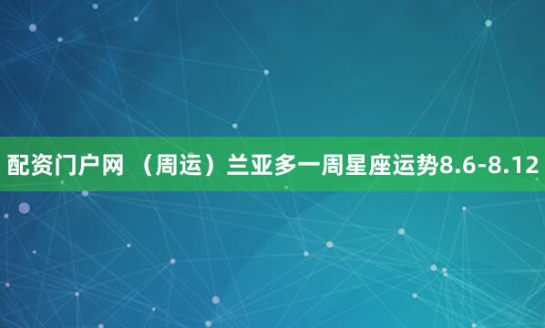 配资门户网 （周运）兰亚多一周星座运势8.6-8.12
