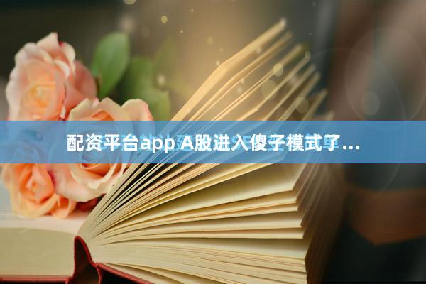 配资平台app A股进入傻子模式了...