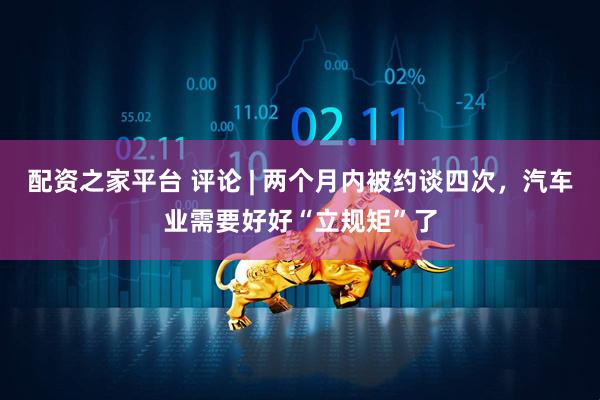 配资之家平台 评论 | 两个月内被约谈四次，汽车业需要好好“立规矩”了
