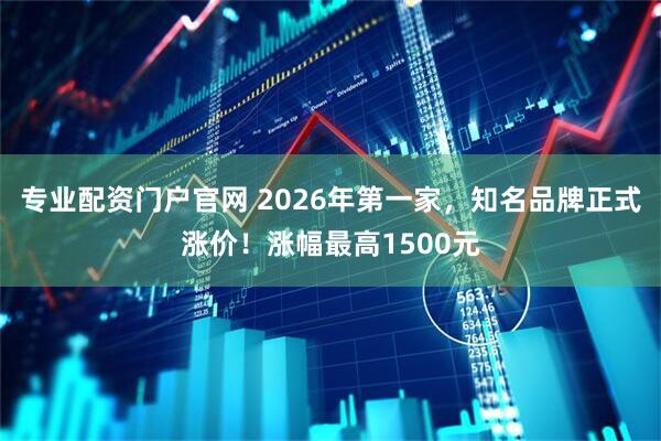 专业配资门户官网 2026年第一家，知名品牌正式涨价！涨幅最高1500元
