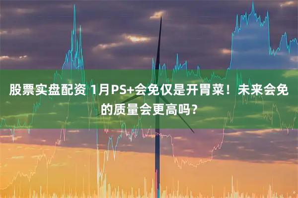 股票实盘配资 1月PS+会免仅是开胃菜！未来会免的质量会更高吗？