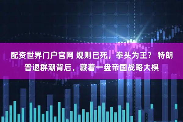 配资世界门户官网 规则已死，拳头为王？ 特朗普退群潮背后，藏着一盘帝国战略大棋