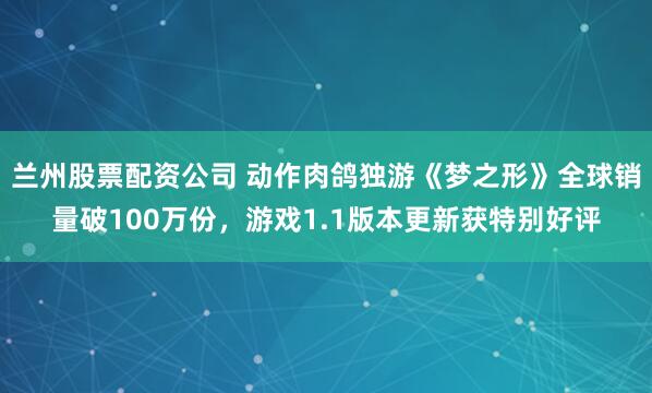 兰州股票配资公司 动作肉鸽独游《梦之形》全球销量破100万份，游戏1.1版本更新获特别好评