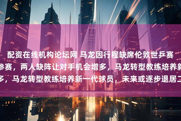 配资在线机构论坛网 马龙因行程缺席伦敦世乒赛，张继科同样因冲突未参赛，两人缺阵让对手机会增多，马龙转型教练培养新一代球员，未来或逐步退居二线